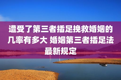 遭受了第三者插足挽救婚姻的几率有多大 婚姻第三者插足法最新规定