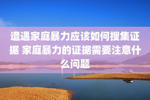 遭遇家庭暴力应该如何搜集证据 家庭暴力的证据需要注意什么问题