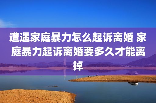 遭遇家庭暴力怎么起诉离婚 家庭暴力起诉离婚要多久才能离掉