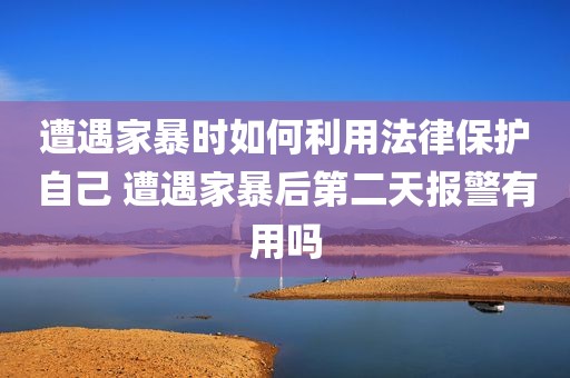 遭遇家暴时如何利用法律保护自己 遭遇家暴后第二天报警有用吗