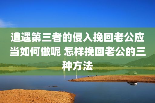 遭遇第三者的侵入挽回老公应当如何做呢 怎样挽回老公的三种方法