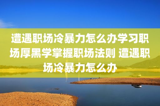 遭遇职场冷暴力怎么办学习职场厚黑学掌握职场法则 遭遇职场冷暴力怎么办