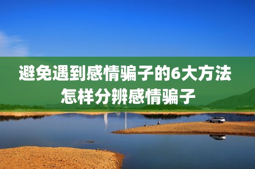 避免遇到感情骗子的6大方法 怎样分辨感情骗子