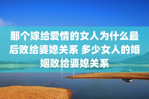 那个嫁给爱情的女人为什么最后败给婆媳关系 多少女人的婚姻败给婆媳关系