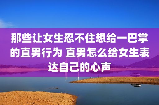 那些让女生忍不住想给一巴掌的直男行为 直男怎么给女生表达自己的心声