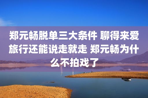 郑元畅脱单三大条件 聊得来爱旅行还能说走就走 郑元畅为什么不拍戏了