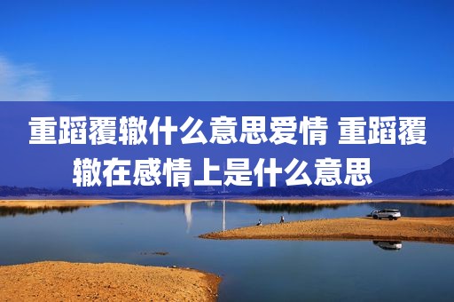 重蹈覆辙什么意思爱情 重蹈覆辙在感情上是什么意思 