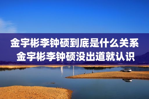 金宇彬李钟硕到底是什么关系 金宇彬李钟硕没出道就认识