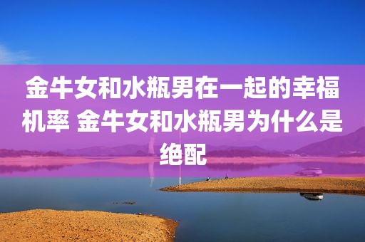 金牛女和水瓶男在一起的幸福机率 金牛女和水瓶男为什么是绝配