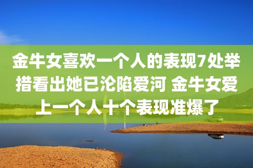 金牛女喜欢一个人的表现7处举措看出她已沦陷爱河 金牛女爱上一个人十个表现准爆了