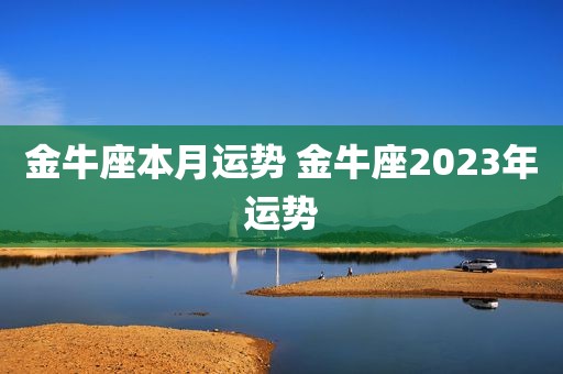 金牛座本月运势 金牛座2023年运势