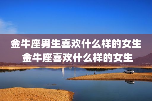 金牛座男生喜欢什么样的女生 金牛座喜欢什么样的女生