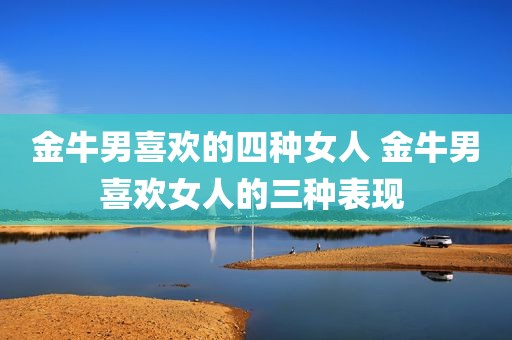 金牛男喜欢的四种女人 金牛男喜欢女人的三种表现 