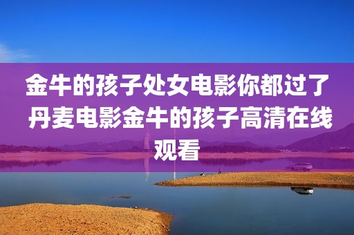 金牛的孩子处女电影你都过了 丹麦电影金牛的孩子高清在线观看