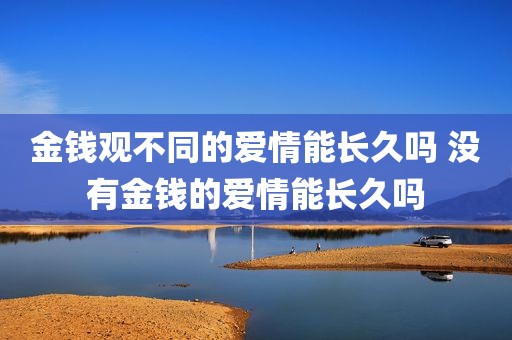 金钱观不同的爱情能长久吗 没有金钱的爱情能长久吗