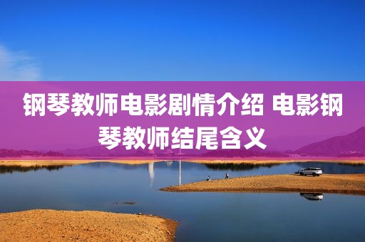 钢琴教师电影剧情介绍 电影钢琴教师结尾含义