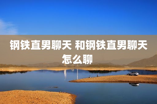 钢铁直男聊天 和钢铁直男聊天怎么聊 