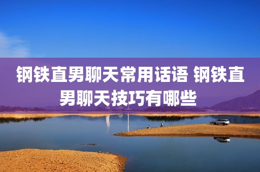 钢铁直男聊天常用话语 钢铁直男聊天技巧有哪些 