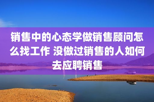 销售中的心态学做销售顾问怎么找工作 没做过销售的人如何去应聘销售