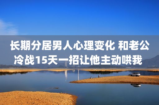 长期分居男人心理变化 和老公冷战15天一招让他主动哄我 