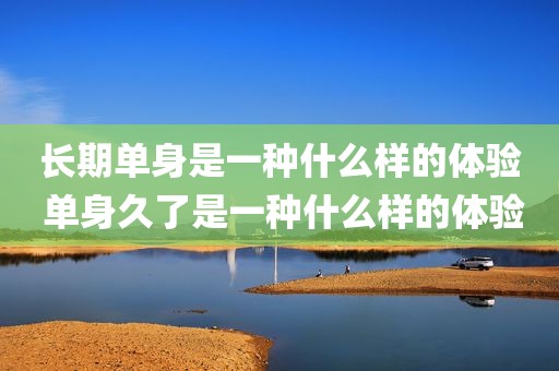 长期单身是一种什么样的体验 单身久了是一种什么样的体验