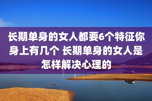 长期单身的女人都要6个特征你身上有几个 长期单身的女人是怎样解决心理的