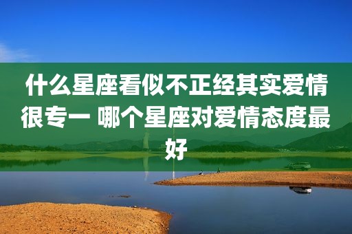 什么星座看似不正经其实爱情很专一 哪个星座对爱情态度最好