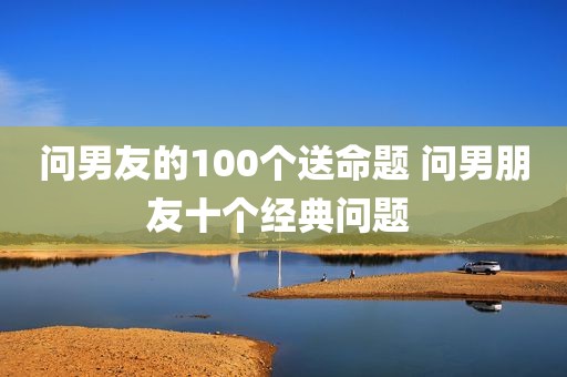 问男友的100个送命题 问男朋友十个经典问题 