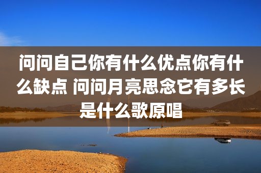 问问自己你有什么优点你有什么缺点 问问月亮思念它有多长是什么歌原唱