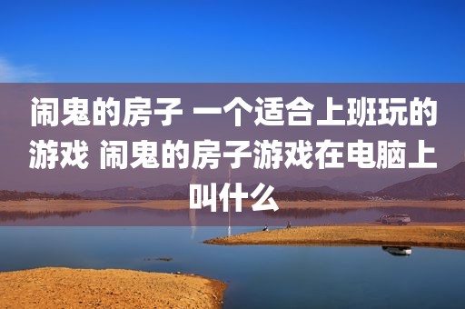 闹鬼的房子 一个适合上班玩的游戏 闹鬼的房子游戏在电脑上叫什么