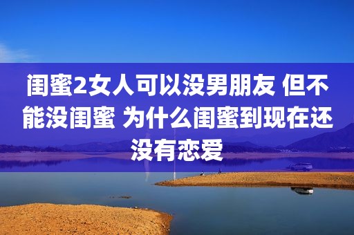闺蜜2女人可以没男朋友 但不能没闺蜜 为什么闺蜜到现在还没有恋爱