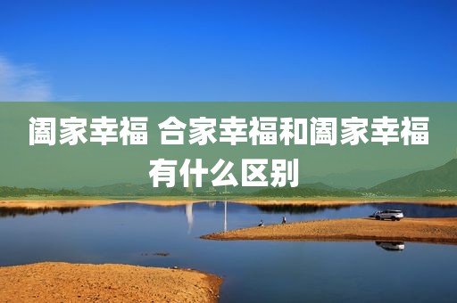 阖家幸福 合家幸福和阖家幸福有什么区别 