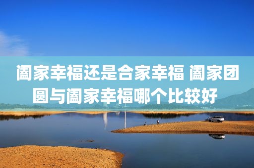 阖家幸福还是合家幸福 阖家团圆与阖家幸福哪个比较好 