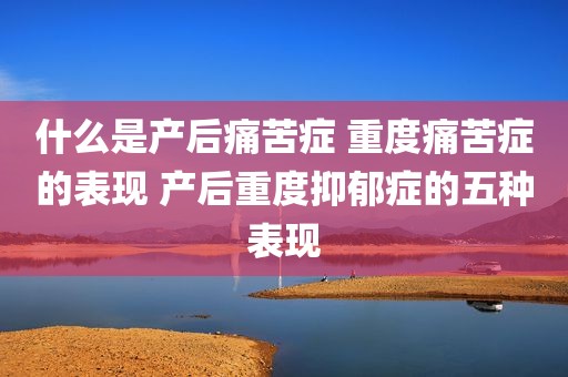 什么是产后痛苦症 重度痛苦症的表现 产后重度抑郁症的五种表现