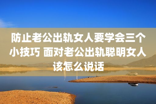 防止老公出轨女人要学会三个小技巧 面对老公出轨聪明女人该怎么说话