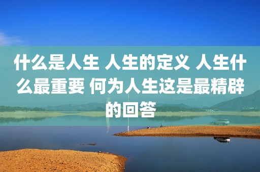 什么是人生 人生的定义 人生什么最重要 何为人生这是最精辟的回答