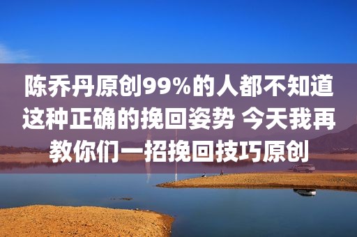 陈乔丹原创99%的人都不知道这种正确的挽回姿势 今天我再教你们一招挽回技巧原创