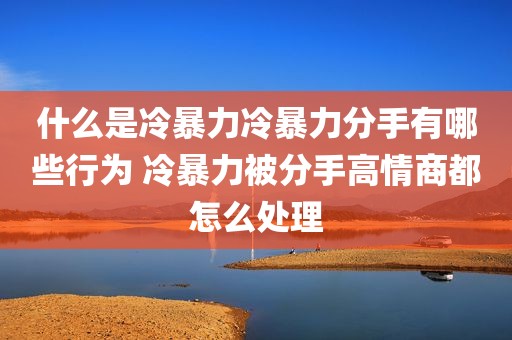 什么是冷暴力冷暴力分手有哪些行为 冷暴力被分手高情商都怎么处理
