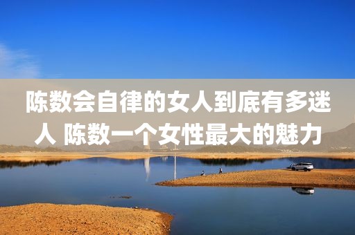 陈数会自律的女人到底有多迷人 陈数一个女性最大的魅力