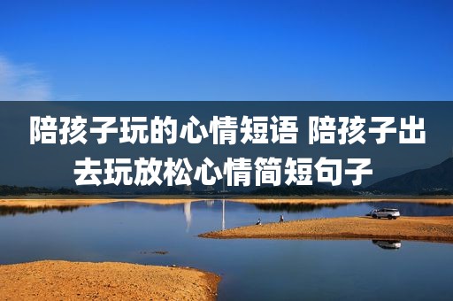 陪孩子玩的心情短语 陪孩子出去玩放松心情简短句子 