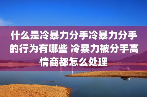 什么是冷暴力分手冷暴力分手的行为有哪些 冷暴力被分手高情商都怎么处理