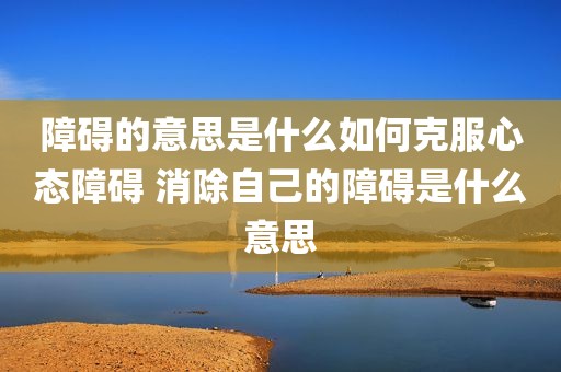 障碍的意思是什么如何克服心态障碍 消除自己的障碍是什么意思