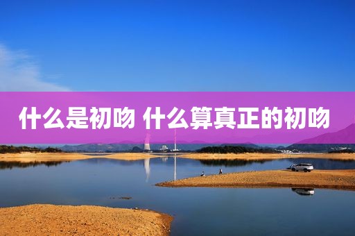 什么是初吻 什么算真正的初吻 