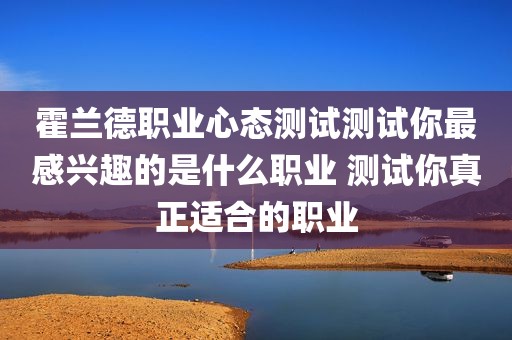 霍兰德职业心态测试测试你最感兴趣的是什么职业 测试你真正适合的职业