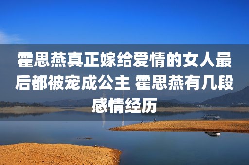 霍思燕真正嫁给爱情的女人最后都被宠成公主 霍思燕有几段感情经历