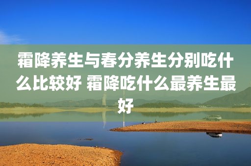 霜降养生与春分养生分别吃什么比较好 霜降吃什么最养生最好
