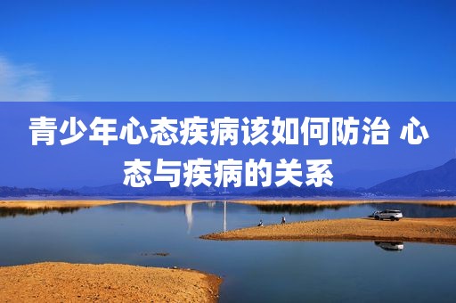 青少年心态疾病该如何防治 心态与疾病的关系