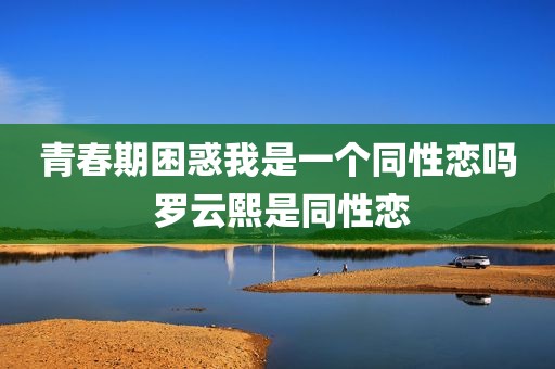 青春期困惑我是一个同性恋吗 罗云熙是同性恋