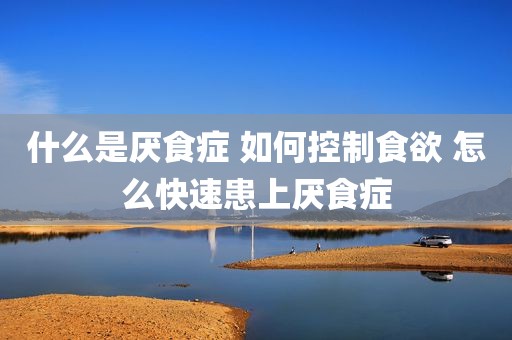什么是厌食症 如何控制食欲 怎么快速患上厌食症