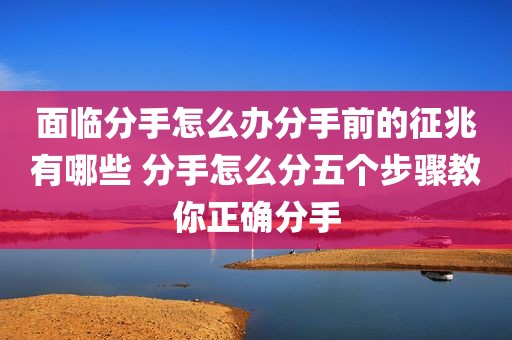 面临分手怎么办分手前的征兆有哪些 分手怎么分五个步骤教你正确分手